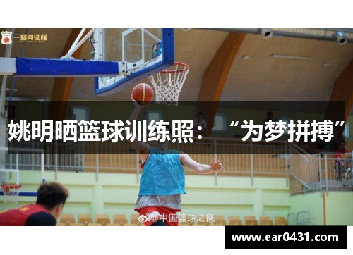 姚明晒篮球训练照：“为梦拼搏”