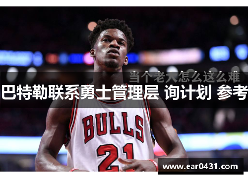 巴特勒联系勇士管理层 询计划 参考