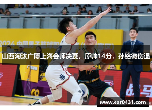 山西淘汰广厦上海会师决赛，原帅14分，孙铭徽伤退